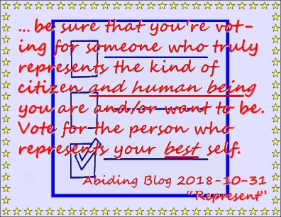 ...be sure that you're voting for someone who truly represents the kind of citizen and human being you are and/or want to be. Vote for the person who represents your BEST self. #ServiceTheyDid #YourVoteCounts #AbidingBlog2018Represent